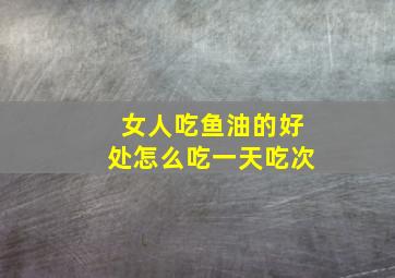 女人吃鱼油的好处怎么吃一天吃次