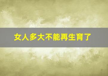 女人多大不能再生育了