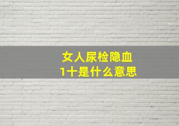 女人尿检隐血1十是什么意思