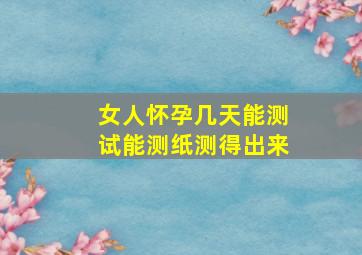 女人怀孕几天能测试能测纸测得出来