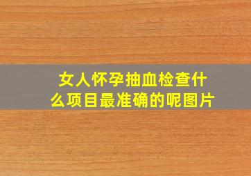 女人怀孕抽血检查什么项目最准确的呢图片