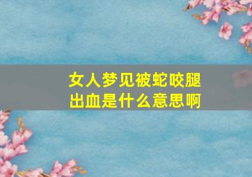 女人梦见被蛇咬腿出血是什么意思啊