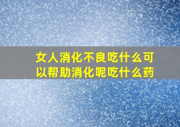 女人消化不良吃什么可以帮助消化呢吃什么药