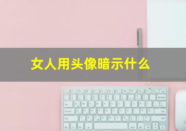 女人用头像暗示什么