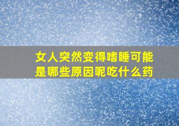 女人突然变得嗜睡可能是哪些原因呢吃什么药