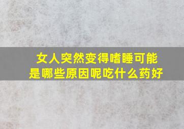 女人突然变得嗜睡可能是哪些原因呢吃什么药好