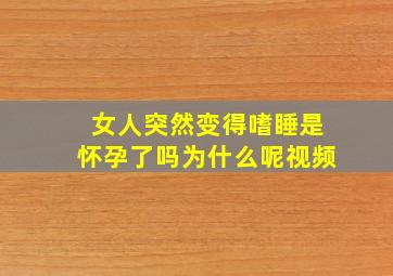 女人突然变得嗜睡是怀孕了吗为什么呢视频