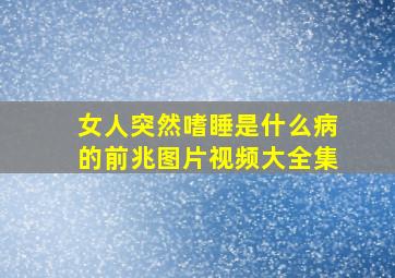 女人突然嗜睡是什么病的前兆图片视频大全集