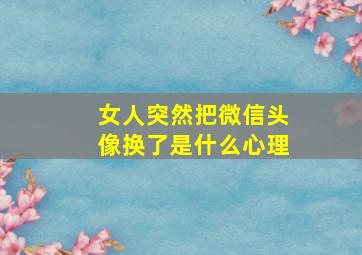 女人突然把微信头像换了是什么心理