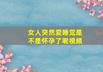 女人突然爱睡觉是不是怀孕了呢视频