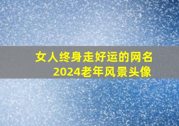 女人终身走好运的网名2024老年风景头像