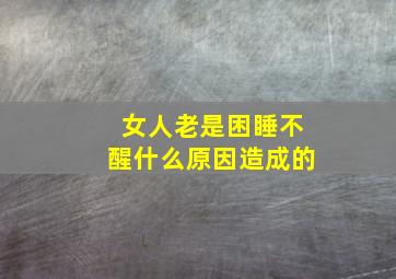 女人老是困睡不醒什么原因造成的