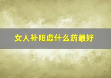 女人补阳虚什么药最好