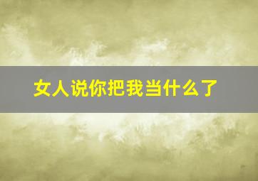 女人说你把我当什么了