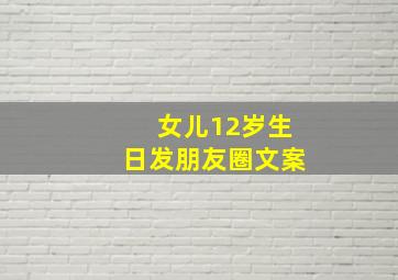 女儿12岁生日发朋友圈文案