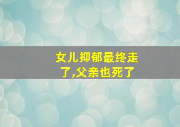 女儿抑郁最终走了,父亲也死了