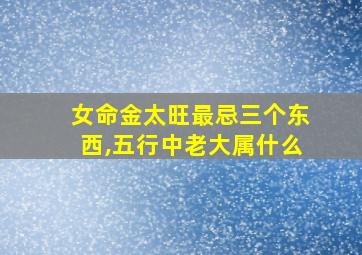 女命金太旺最忌三个东西,五行中老大属什么