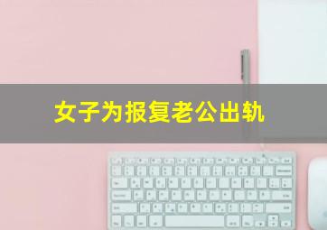 女子为报复老公出轨