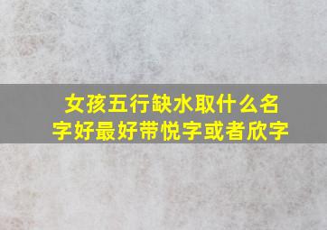 女孩五行缺水取什么名字好最好带悦字或者欣字