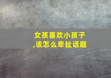 女孩喜欢小孩子,该怎么牵扯话题