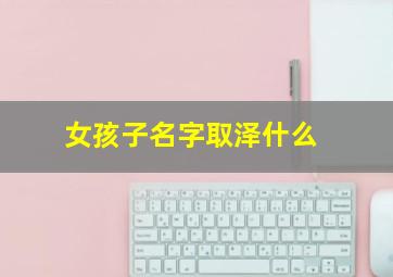 女孩子名字取泽什么