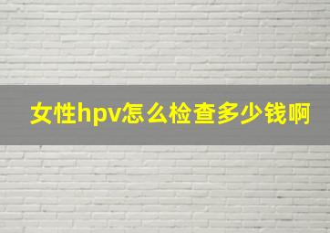 女性hpv怎么检查多少钱啊