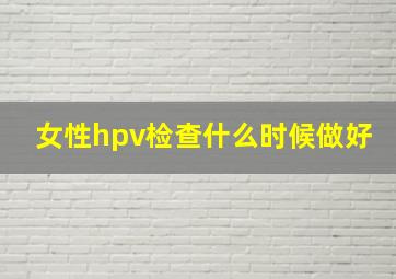 女性hpv检查什么时候做好