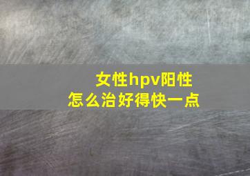 女性hpv阳性怎么治好得快一点