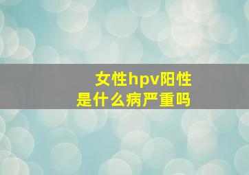 女性hpv阳性是什么病严重吗