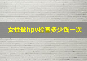 女性做hpv检查多少钱一次