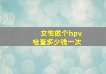 女性做个hpv检查多少钱一次