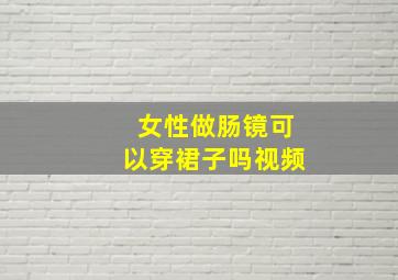 女性做肠镜可以穿裙子吗视频