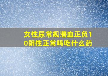 女性尿常规潜血正负10阴性正常吗吃什么药