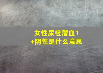 女性尿检潜血1+阴性是什么意思