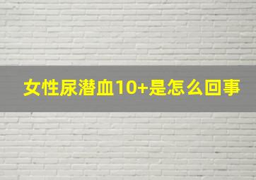 女性尿潜血10+是怎么回事