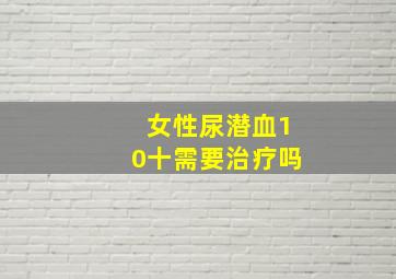 女性尿潜血10十需要治疗吗