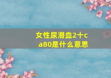 女性尿潜血2十ca80是什么意思