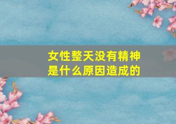 女性整天没有精神是什么原因造成的