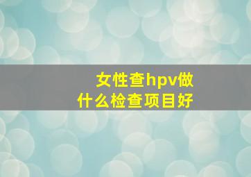 女性查hpv做什么检查项目好