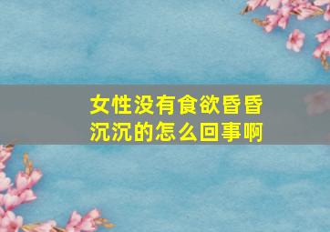 女性没有食欲昏昏沉沉的怎么回事啊