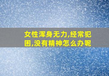 女性浑身无力,经常犯困,没有精神怎么办呢