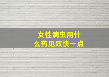 女性滴虫用什么药见效快一点