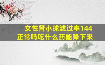 女性肾小球滤过率144正常吗吃什么药能降下来