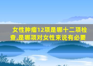 女性肿瘤12项是哪十二项检查,是哪项对女性来说有必要