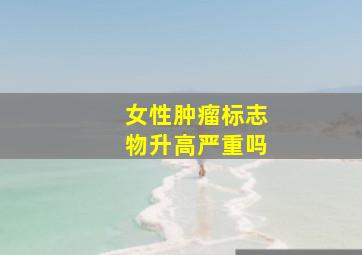 女性肿瘤标志物升高严重吗