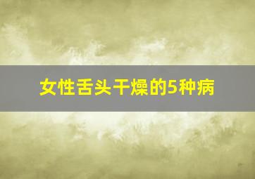 女性舌头干燥的5种病