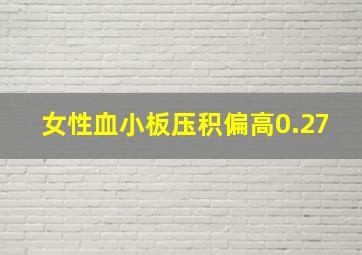 女性血小板压积偏高0.27