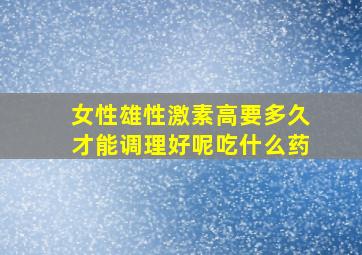 女性雄性激素高要多久才能调理好呢吃什么药