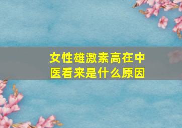 女性雄激素高在中医看来是什么原因