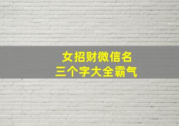 女招财微信名三个字大全霸气